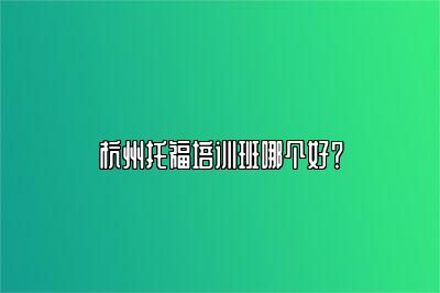 杭州托福培训班哪个好？