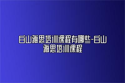 白山雅思培训课程有哪些-白山雅思培训课程