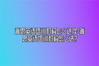 雅思英语培训机构怎么选择-雅思英语培训机构怎么选？