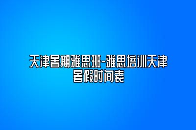 天津暑期雅思班-雅思培训天津暑假时间表