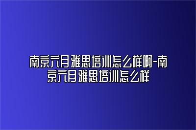 南京六月雅思培训怎么样啊-南京六月雅思培训怎么样