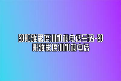 邵阳雅思培训机构电话号码-邵阳雅思培训机构电话