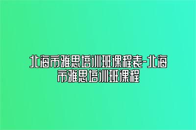 北海市雅思培训班课程表-北海市雅思培训班课程