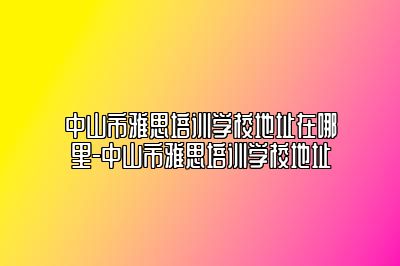 中山市雅思培训学校地址在哪里-中山市雅思培训学校地址