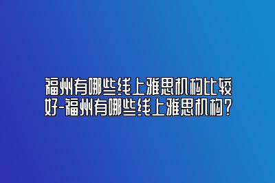 福州有哪些线上雅思机构比较好-福州有哪些线上雅思机构？