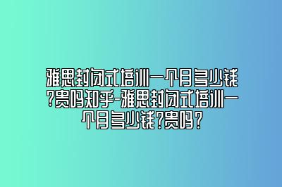 雅思封闭式培训一个月多少钱?贵吗知乎-雅思封闭式培训一个月多少钱？贵吗？