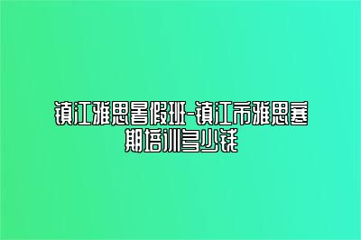 镇江雅思暑假班-镇江市雅思寒期培训多少钱