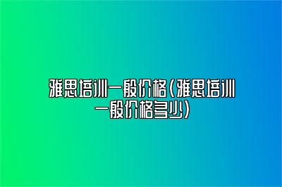 雅思培训一般价格(雅思培训一般价格多少)