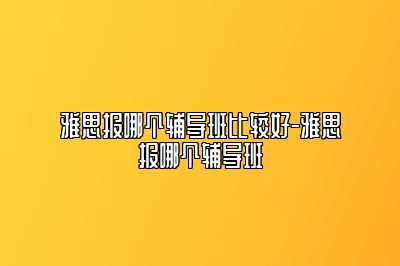 雅思报哪个辅导班比较好-雅思报哪个辅导班