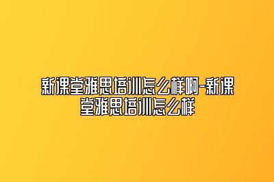 新课堂雅思培训怎么样啊-新课堂雅思培训怎么样