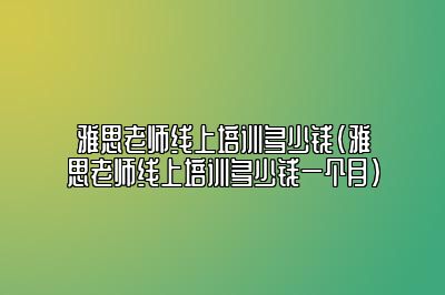 雅思老师线上培训多少钱(雅思老师线上培训多少钱一个月)