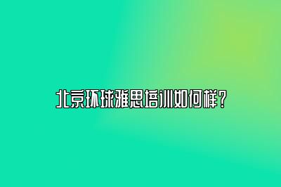 北京环球雅思培训如何样？