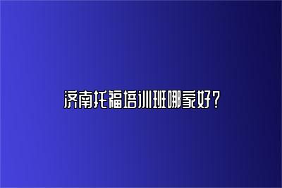济南托福培训班哪家好？