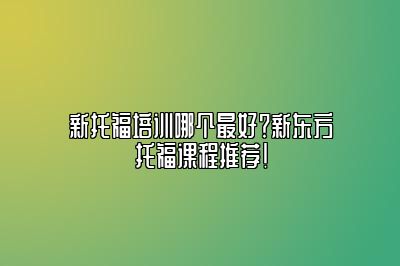 新托福培训哪个最好？新东方托福课程推荐！