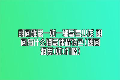 朗阁雅思一对一辅导多少钱 朗阁有什么辅导课程特色(朗阁雅思1对1价格)