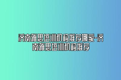 济南雅思培训机构推荐哪家-济南雅思培训机构推荐