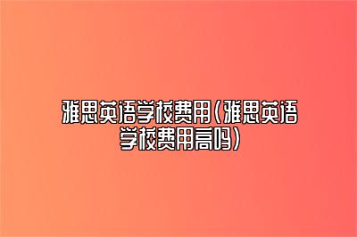 雅思英语学校费用(雅思英语学校费用高吗)