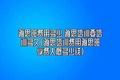 雅思班费用多少 雅思培训要培训多久(雅思培训费用雅思班学费大概多少钱)