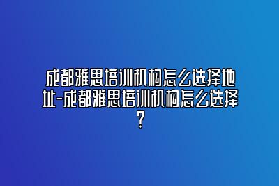 成都雅思培训机构怎么选择地址-成都雅思培训机构怎么选择？