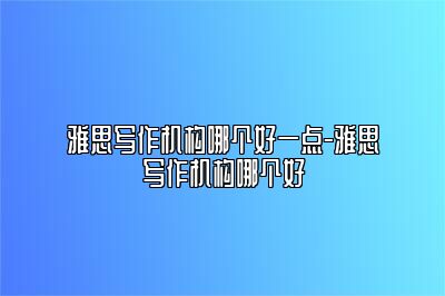 雅思写作机构哪个好一点-雅思写作机构哪个好