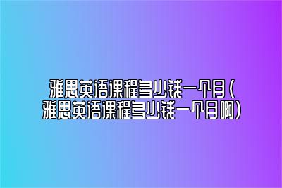 雅思英语课程多少钱一个月(雅思英语课程多少钱一个月啊)