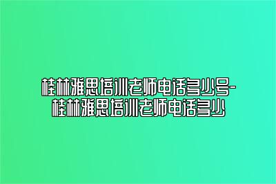 桂林雅思培训老师电话多少号-桂林雅思培训老师电话多少