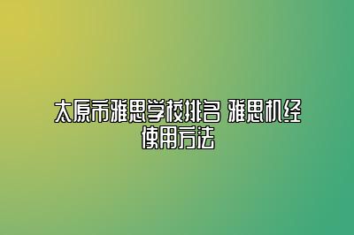 太原市雅思学校排名 雅思机经使用方法