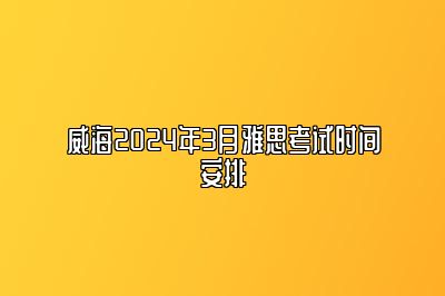 威海2024年3月雅思考试时间安排