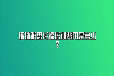 环球雅思托福培训费用是多少？