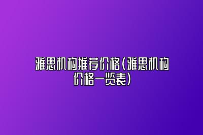 雅思机构推荐价格(雅思机构价格一览表)