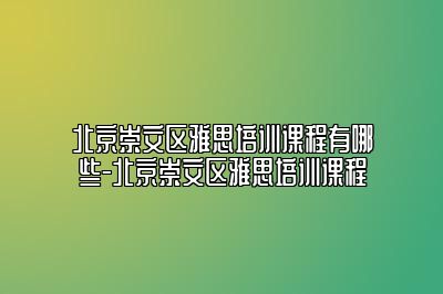 北京崇文区雅思培训课程有哪些-北京崇文区雅思培训课程