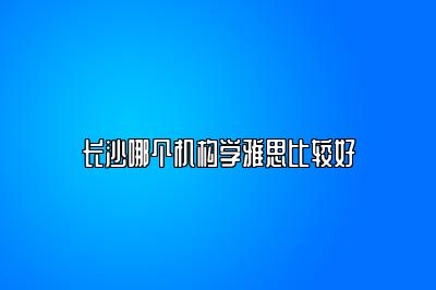 长沙哪个机构学雅思比较好