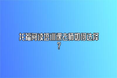 托福阅读培训课老师如何选择？