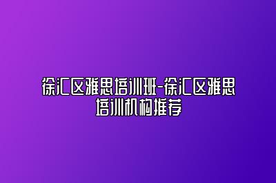 徐汇区雅思培训班-徐汇区雅思培训机构推荐