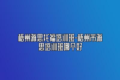 梧州雅思托福培训班-梧州市雅思培训班哪个好