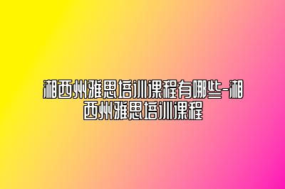 湘西州雅思培训课程有哪些-湘西州雅思培训课程