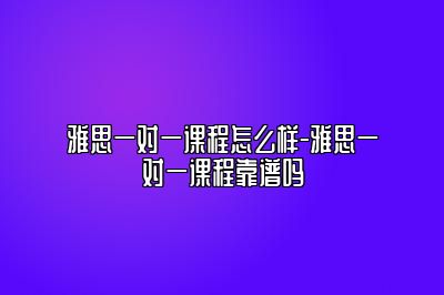雅思一对一课程怎么样-雅思一对一课程靠谱吗