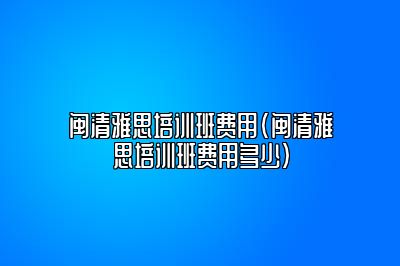 闽清雅思培训班费用(闽清雅思培训班费用多少)