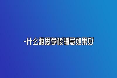-什么雅思学校辅导效果好