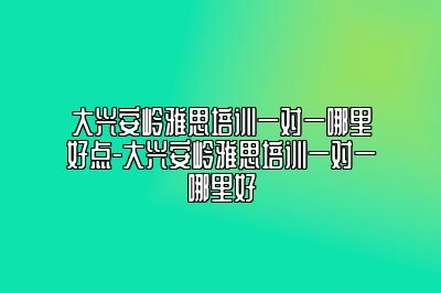 大兴安岭雅思培训一对一哪里好点-大兴安岭雅思培训一对一哪里好