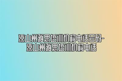 凉山州雅思培训机构电话号码-凉山州雅思培训机构电话