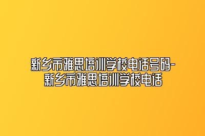 新乡市雅思培训学校电话号码-新乡市雅思培训学校电话