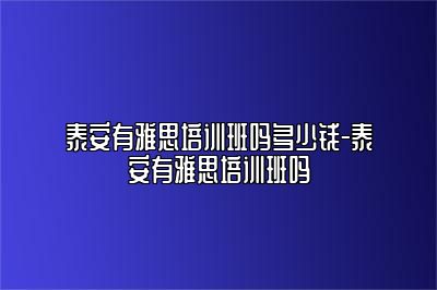 泰安有雅思培训班吗多少钱-泰安有雅思培训班吗