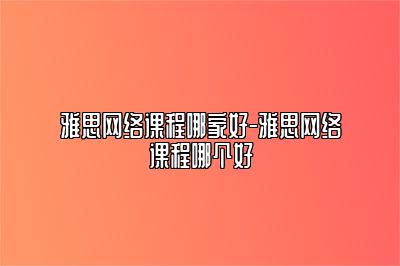 雅思网络课程哪家好-雅思网络课程哪个好