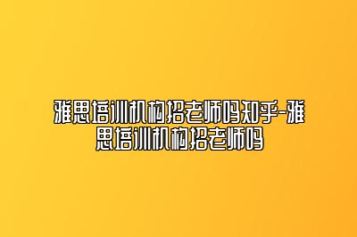雅思培训机构招老师吗知乎-雅思培训机构招老师吗