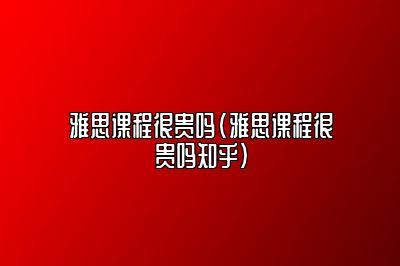 雅思课程很贵吗(雅思课程很贵吗知乎)