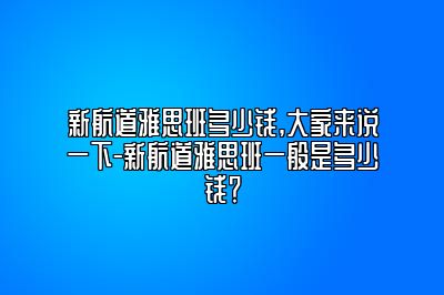新航道雅思班多少钱,大家来说一下-新航道雅思班一般是多少钱？