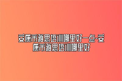 安康市雅思培训哪里好一点-安康市雅思培训哪里好