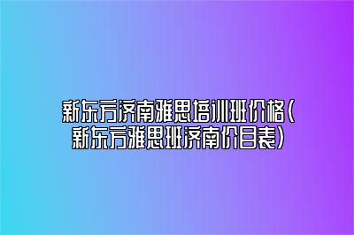 新东方济南雅思培训班价格(新东方雅思班济南价目表)