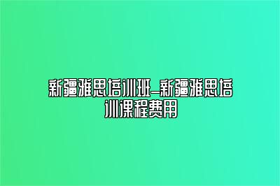 新疆雅思培训班_新疆雅思培训课程费用